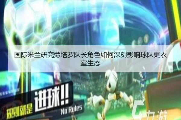 国际米兰研究劳塔罗队长角色如何深刻影响球队更衣室生态