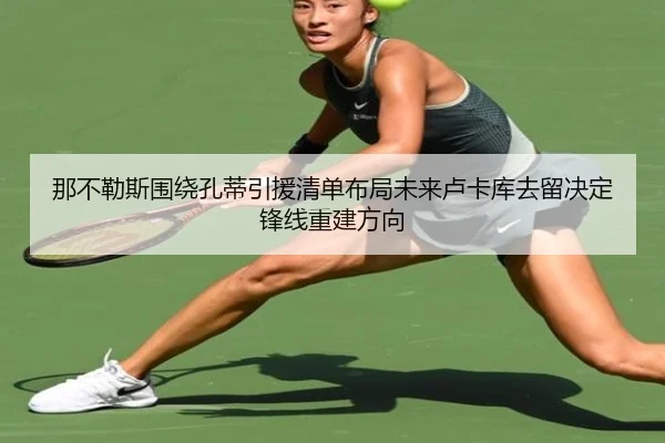 那不勒斯围绕孔蒂引援清单布局未来卢卡库去留决定锋线重建方向