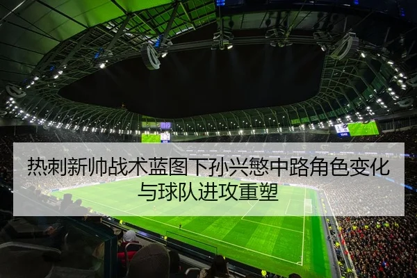 热刺新帅战术蓝图下孙兴慜中路角色变化与球队进攻重塑