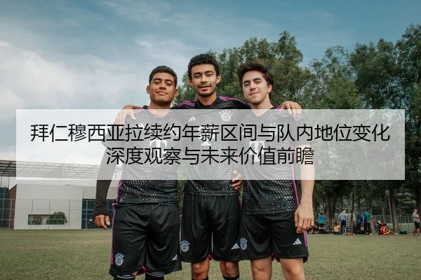 拜仁穆西亚拉续约年薪区间与队内地位变化深度观察与未来价值前瞻