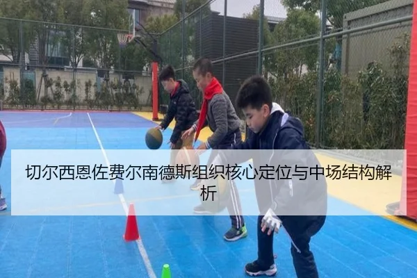 切尔西恩佐费尔南德斯组织核心定位与中场结构解析