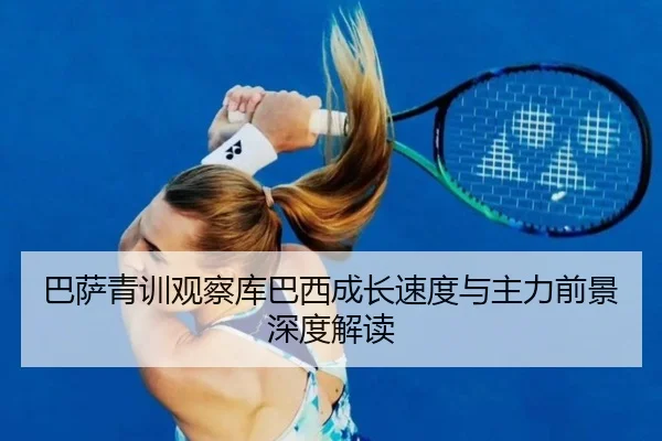 巴萨青训观察库巴西成长速度与主力前景深度解读