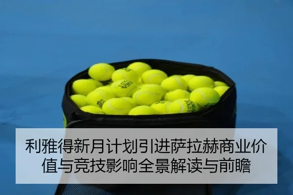利雅得新月计划引进萨拉赫商业价值与竞技影响全景解读与前瞻