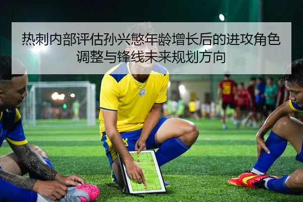 热刺内部评估孙兴慜年龄增长后的进攻角色调整与锋线未来规划方向