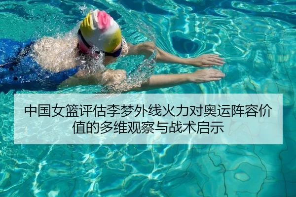 中国女篮评估李梦外线火力对奥运阵容价值的多维观察与战术启示