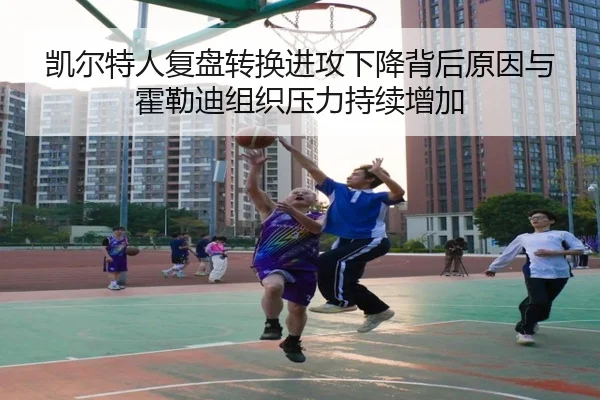 凯尔特人复盘转换进攻下降背后原因与霍勒迪组织压力持续增加