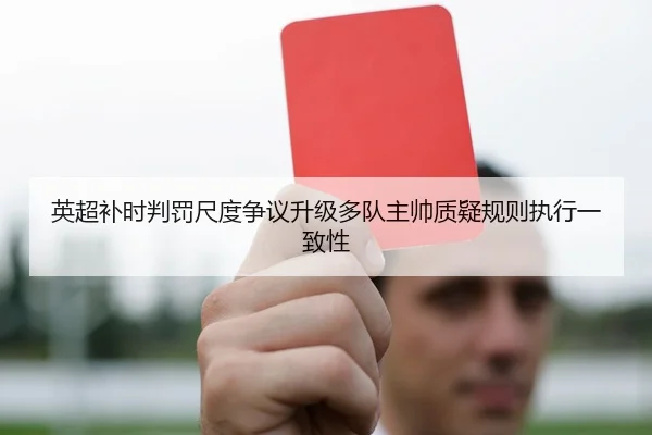 英超补时判罚尺度争议升级多队主帅质疑规则执行一致性