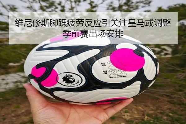 维尼修斯脚踝疲劳反应引关注皇马或调整季前赛出场安排