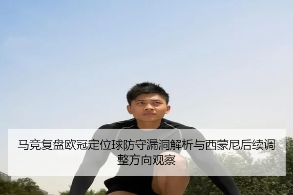 马竞复盘欧冠定位球防守漏洞解析与西蒙尼后续调整方向观察