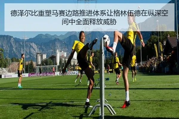 德泽尔比重塑马赛边路推进体系让格林伍德在纵深空间中全面释放威胁